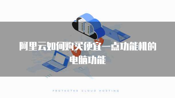 阿里云如何购买便宜一点功能机的电脑功能
