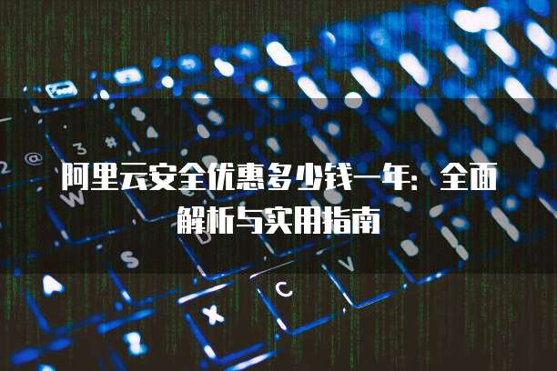 阿里云安全优惠多少钱一年:全面解析与实用指南