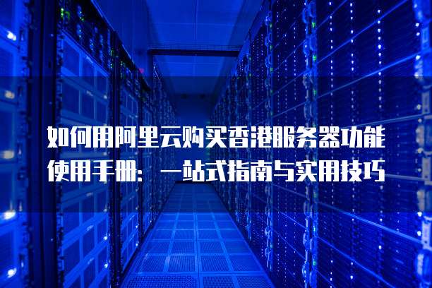 如何用阿里云购买香港服务器功能使用手册:一站式指南与实用技巧