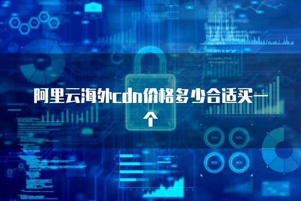 阿里云海外cdn价格多少合适买一个