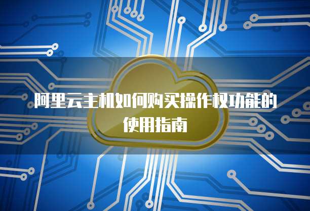 阿里云主机如何购买操作权功能的使用指南