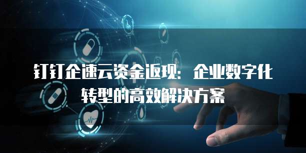 钉钉企速云资金返现:企业数字化转型的高效解决方案