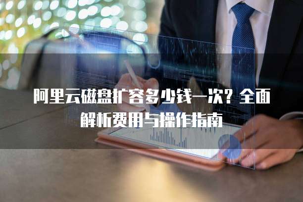 阿里云磁盘扩容多少钱一次?全面解析费用与操作指南