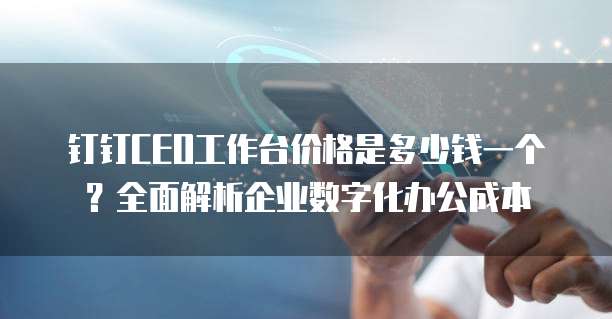 钉钉CEO工作台价格是多少钱一个?全面解析企业数字化办公成本