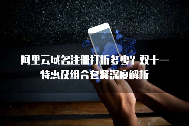 阿里云域名注册打折多少?双十一特惠及组合套餐深度解析