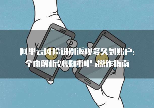 阿里云风险识别返现多久到账户:全面解析到账时间与操作指南