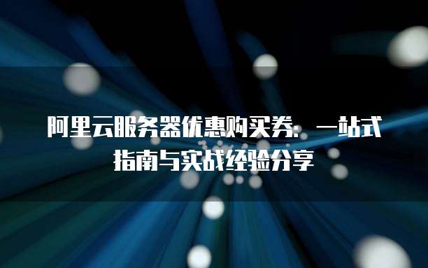 阿里云服务器优惠购买券:一站式指南与实战经验分享