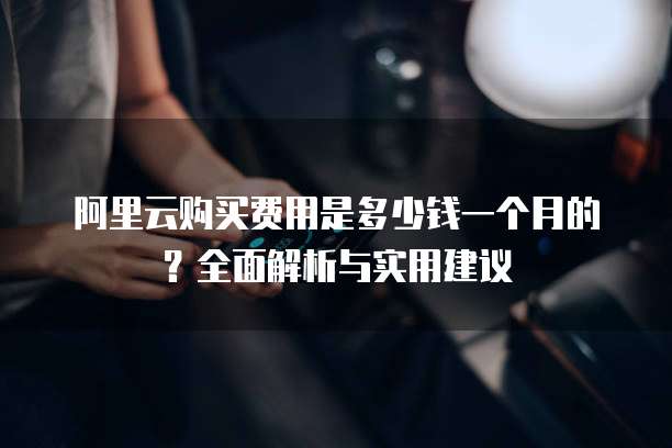 阿里云购买费用是多少钱一个月的?全面解析与实用建议