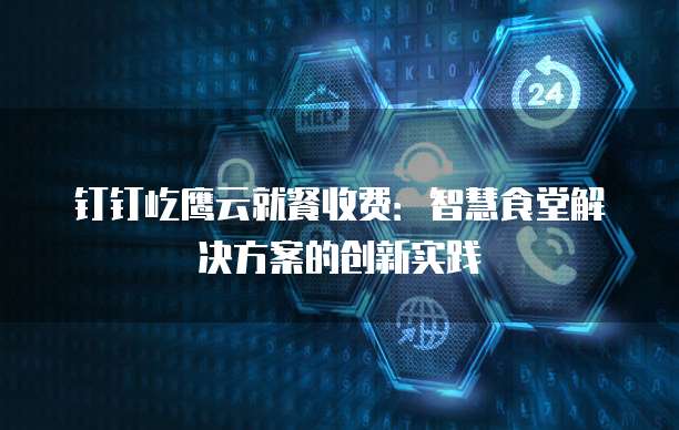 钉钉屹鹰云就餐收费:智慧食堂解决方案的创新实践