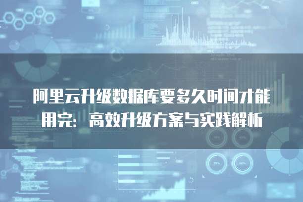 阿里云升级数据库要多久时间才能用完:高效升级方案与实践解析