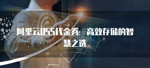阿里云OSS代金券:高效存储的智慧之选