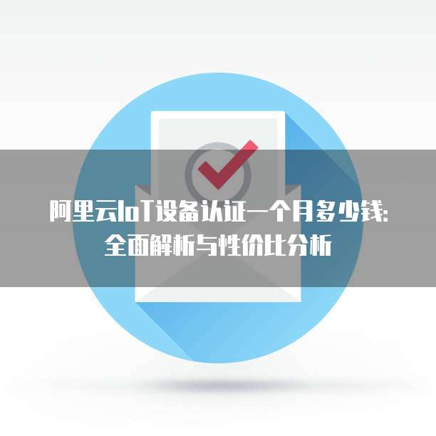 阿里云IoT设备认证一个月多少钱:全面解析与性价比分析