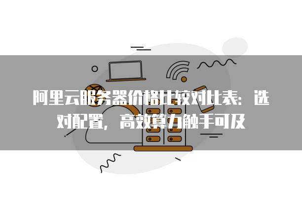 阿里云服务器价格比较对比表:选对配置,高效算力触手可及