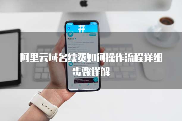 阿里云域名续费如何操作流程详细步骤详解