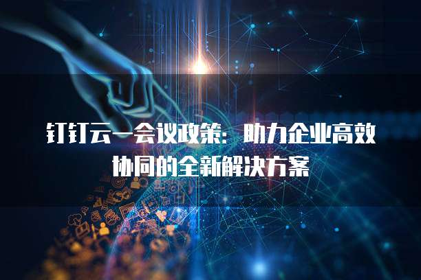 钉钉云一会议政策:助力企业高效协同的全新解决方案