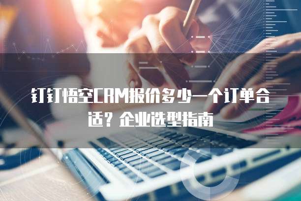 钉钉悟空CRM报价多少一个订单合适?企业选型指南