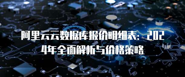 阿里云云数据库报价明细表:2024年全面解析与价格策略
