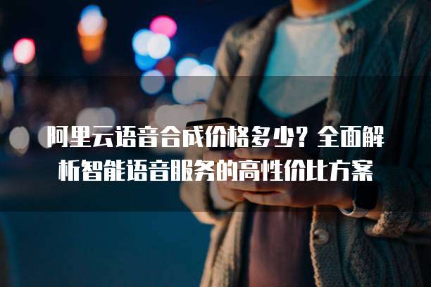 阿里云语音合成价格多少?全面解析智能语音服务的高性价比方案