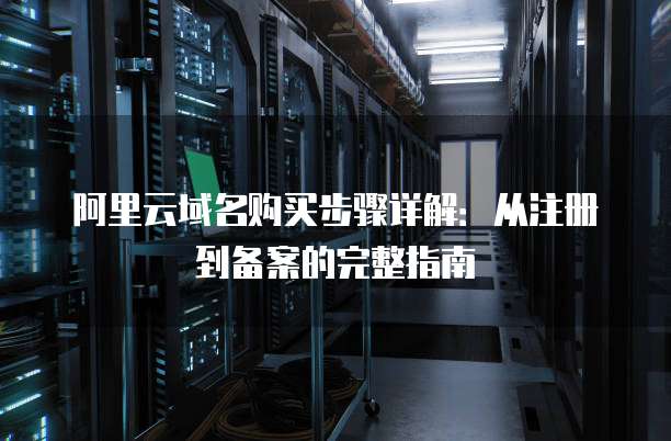 阿里云域名购买步骤详解：从注册到备案的完整指南