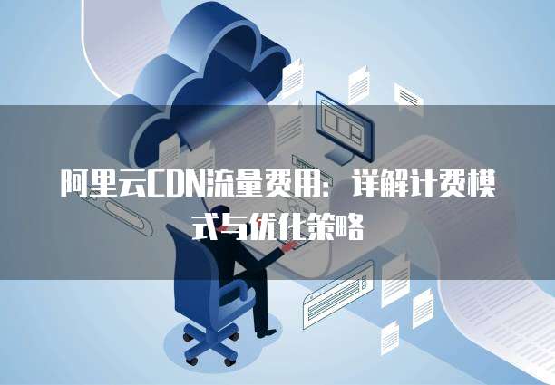 阿里云CDN流量费用:详解计费模式与优化策略