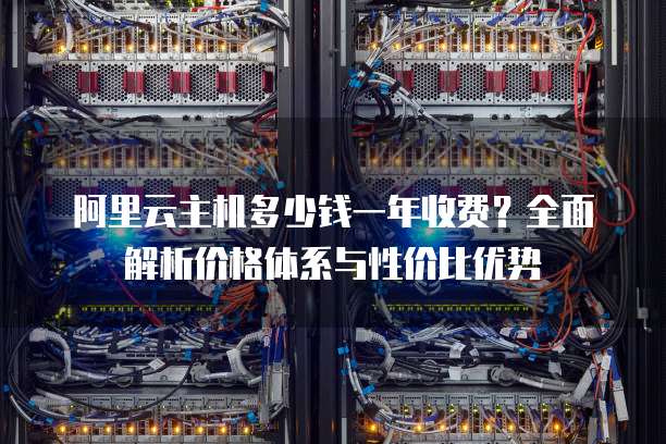 阿里云主机多少钱一年收费?全面解析价格体系与性价比优势