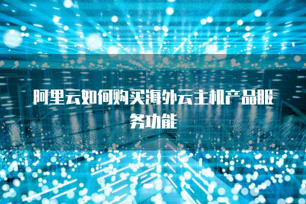 阿里云如何购买海外云主机产品服务功能