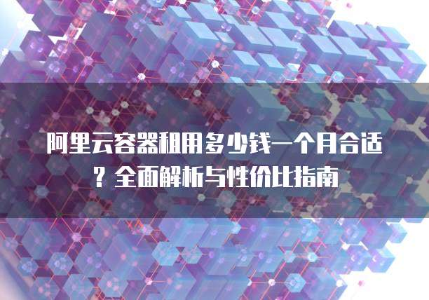阿里云容器租用多少钱一个月合适?全面解析与性价比指南