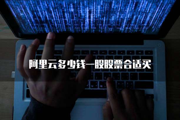 阿里云多少钱一股股票合适买