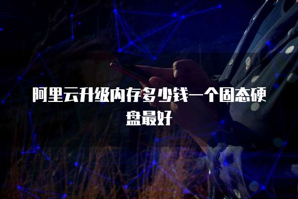 阿里云升级内存多少钱一个固态硬盘最好