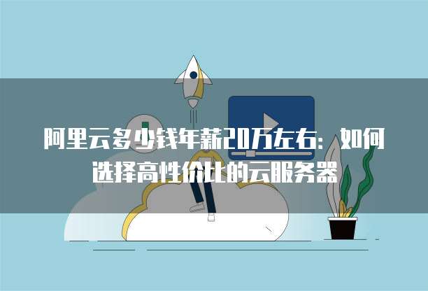 阿里云多少钱年薪20万左右：如何选择高性价比的云服务器