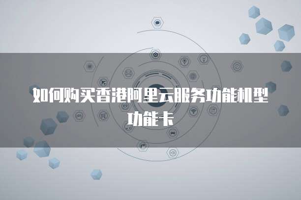 如何购买香港阿里云服务功能机型功能卡