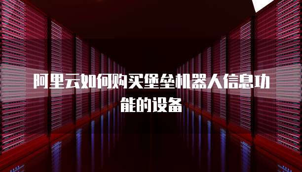 阿里云如何购买堡垒机器人信息功能的设备