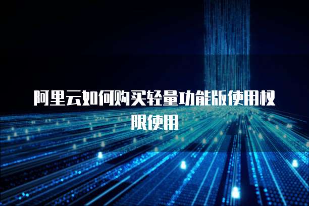 阿里云如何购买轻量功能版使用权限使用