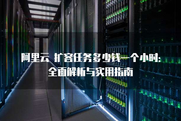 阿里云 扩容任务多少钱一个小时:全面解析与实用指南