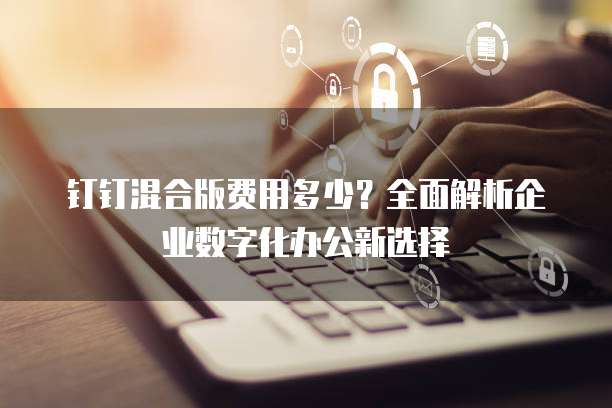 钉钉混合版费用多少?全面解析企业数字化办公新选择
