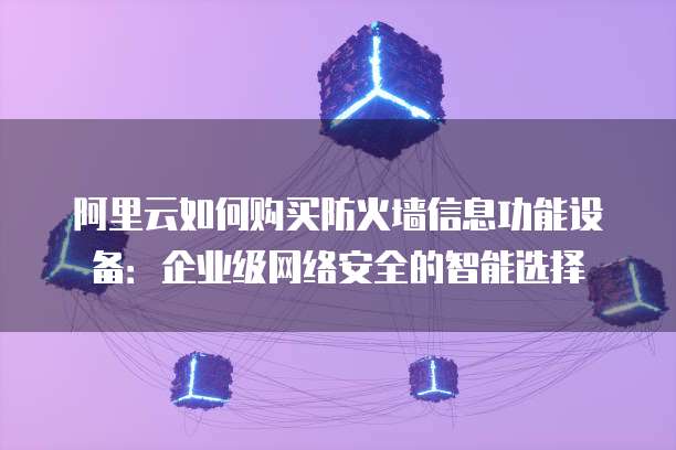 阿里云如何购买防火墙信息功能设备:企业级网络安全的智能选择