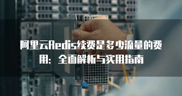 阿里云Redis续费是多少流量的费用:全面解析与实用指南