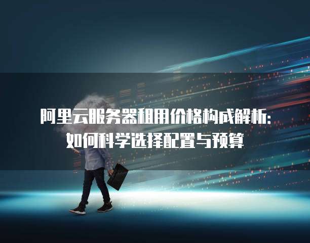 阿里云服务器租用价格构成解析:如何科学选择配置与预算
