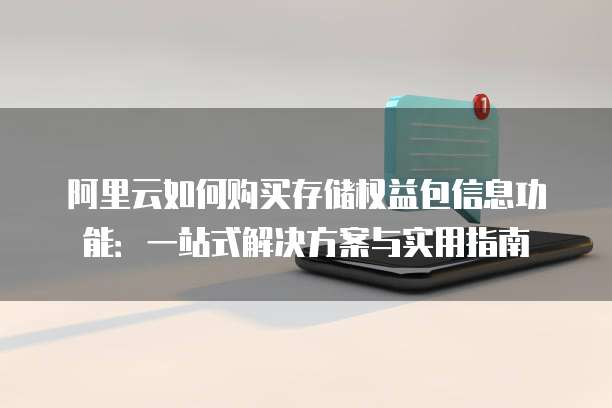 阿里云如何购买存储权益包信息功能:一站式解决方案与实用指南