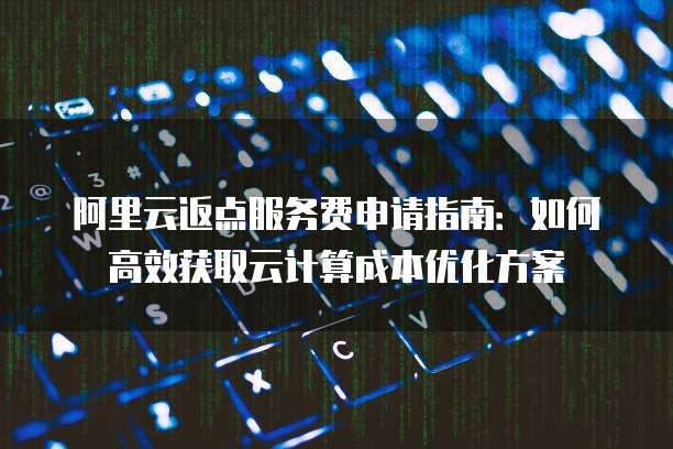 阿里云返点服务费申请指南:如何高效获取云计算成本优化方案