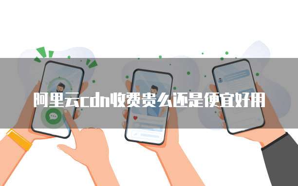 阿里云cdn收费贵么还是便宜好用