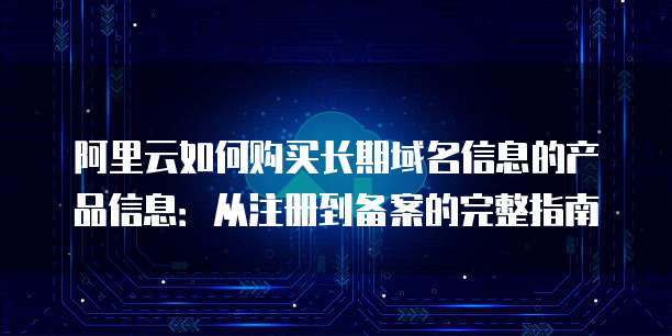 阿里云如何购买长期域名信息的产品信息：从注册到备案的完整指南