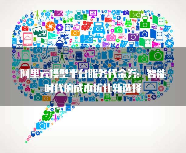 阿里云模型平台服务代金券:智能时代的成本优化新选择