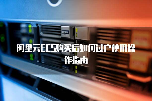 阿里云ECS购买后如何过户使用操作指南