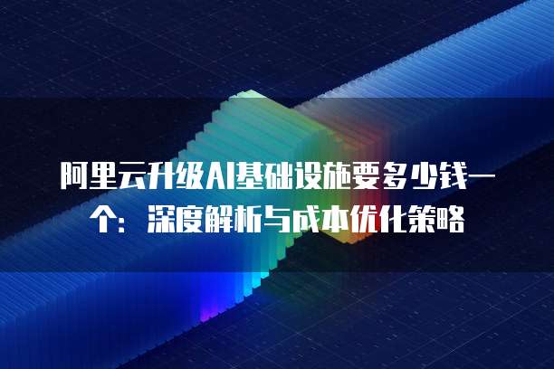 阿里云升级AI基础设施要多少钱一个:深度解析与成本优化策略
