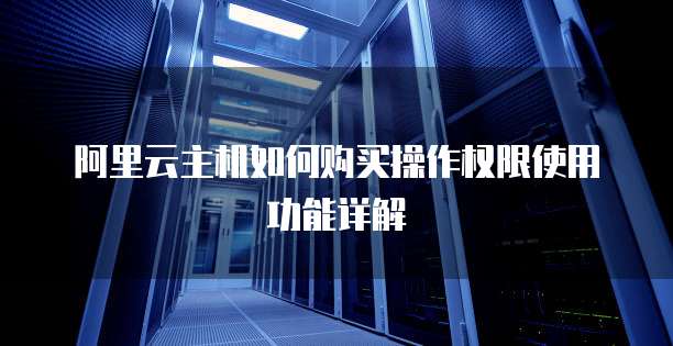 阿里云主机如何购买操作权限使用功能详解
