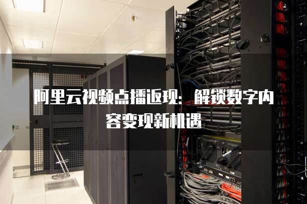 阿里云视频点播返现：解锁数字内容变现新机遇