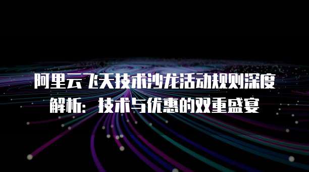 阿里云飞天技术沙龙活动规则深度解析:技术与优惠的双重盛宴