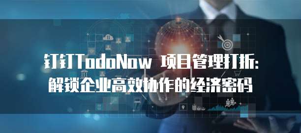 钉钉TodoNow 项目管理打折：解锁企业高效协作的经济密码