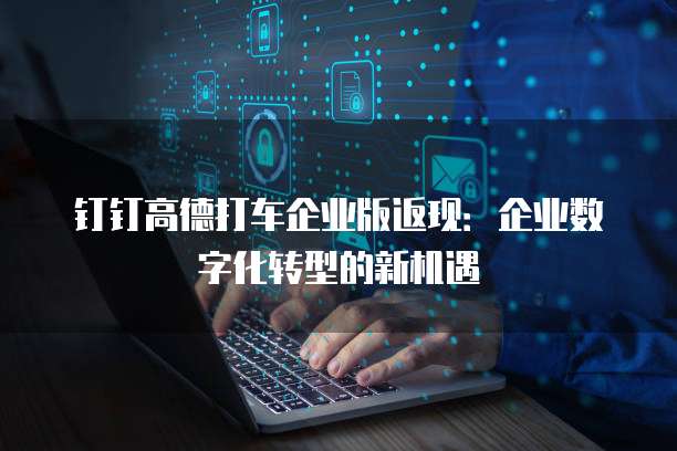 钉钉高德打车企业版返现:企业数字化转型的新机遇